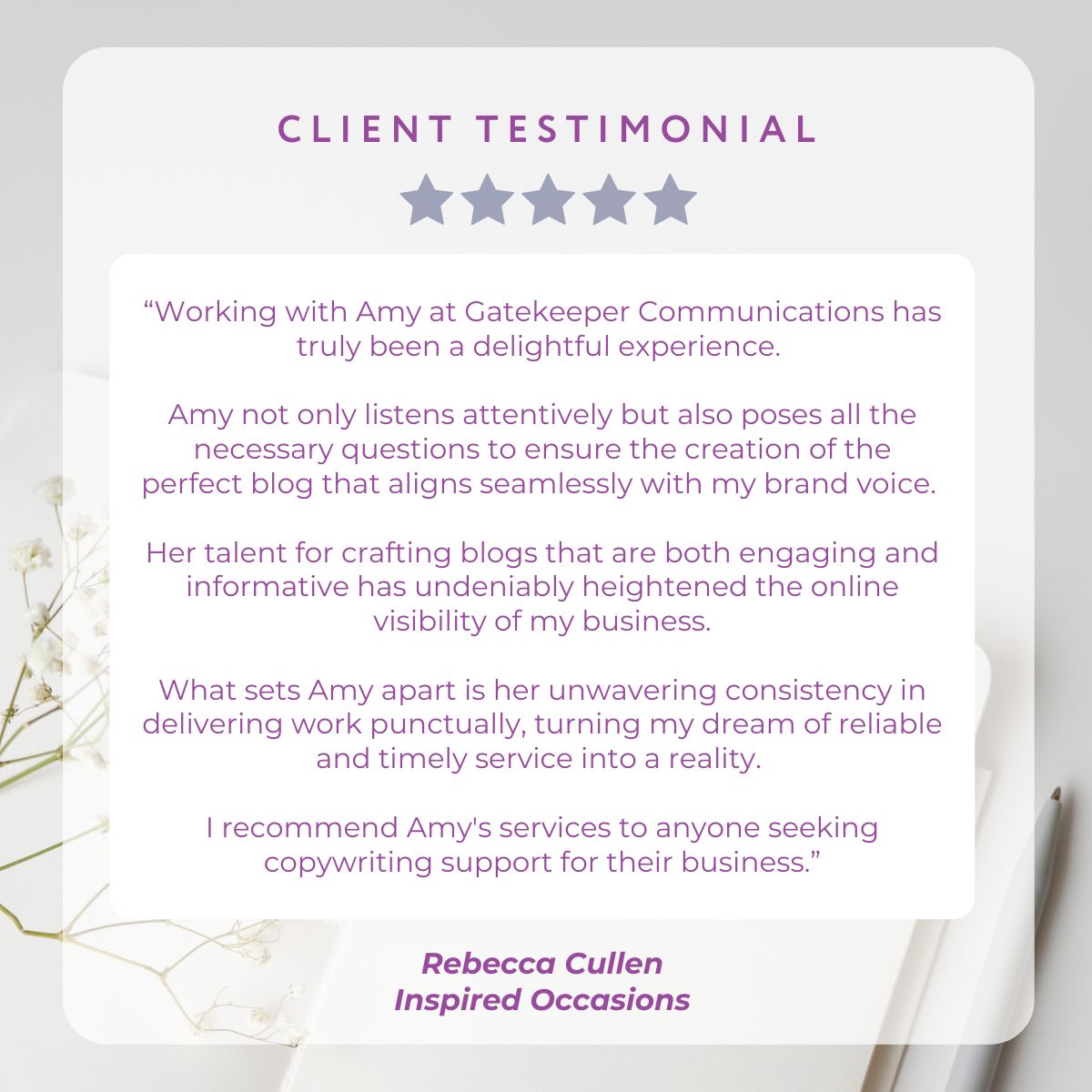 Testimonial for Amy Dawson at Gatekeeper Communications with the words "Working with Amy at Gatekeeper Communications has truly been a delightful experience. Amy not only listens attentively but also poses all the necessary questions to ensure the creation of the perfect blog that aligns seamlessly with my brand voice. Her talent for crafting blogs that are both engaging and informative has undeniably heightened the online visibility of my business. What sets Amy apart is her unwavering consistency in delivering work punctually, turning my dream of reliable and timely service into a reality. I recommend Amy's services to anyone seeking copywriting support for their business."